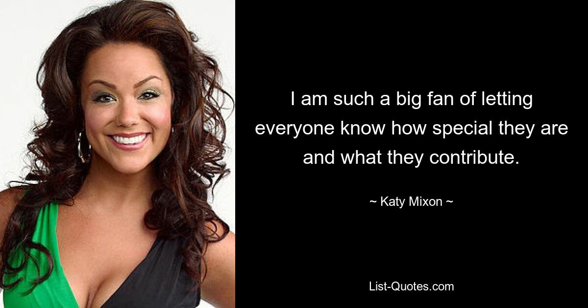 I am such a big fan of letting everyone know how special they are and what they contribute. — © Katy Mixon