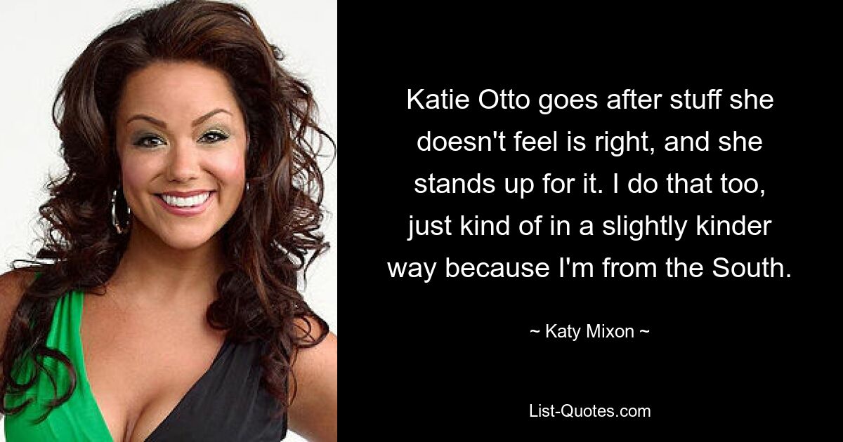 Katie Otto goes after stuff she doesn't feel is right, and she stands up for it. I do that too, just kind of in a slightly kinder way because I'm from the South. — © Katy Mixon