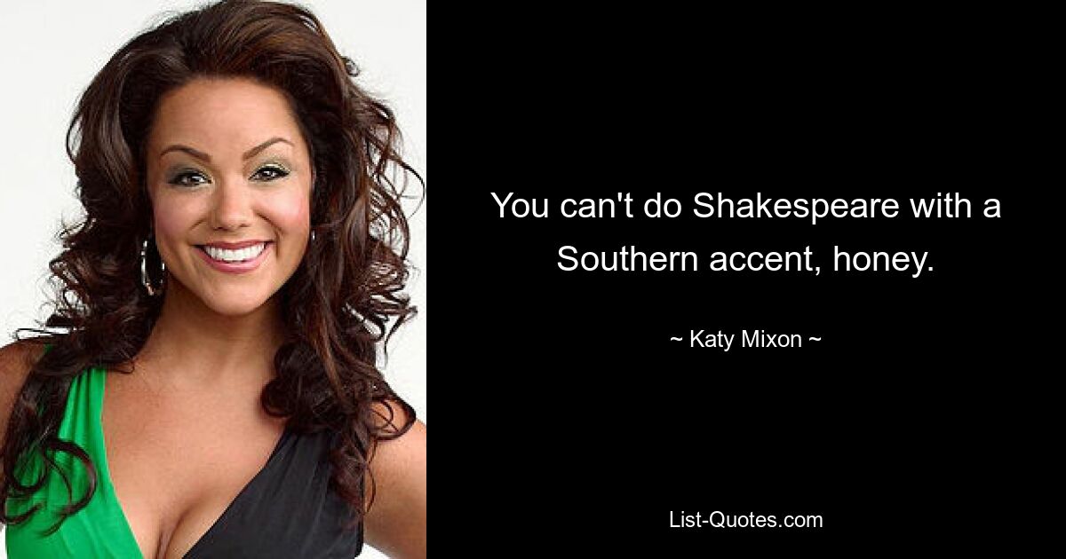 You can't do Shakespeare with a Southern accent, honey. — © Katy Mixon