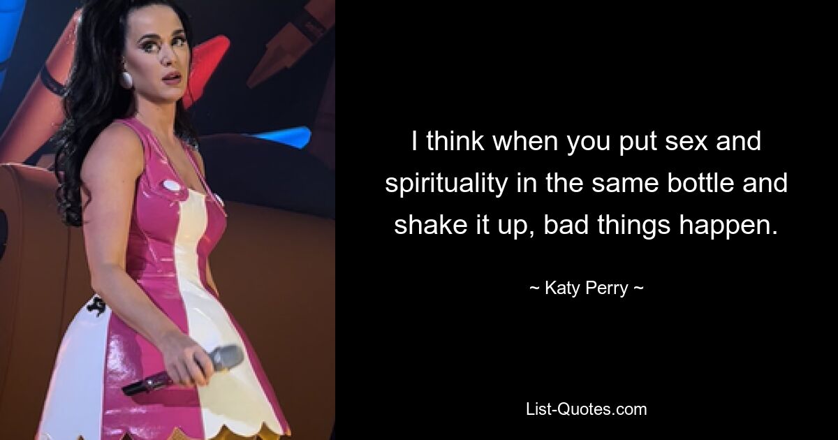 I think when you put sex and spirituality in the same bottle and shake it up, bad things happen. — © Katy Perry