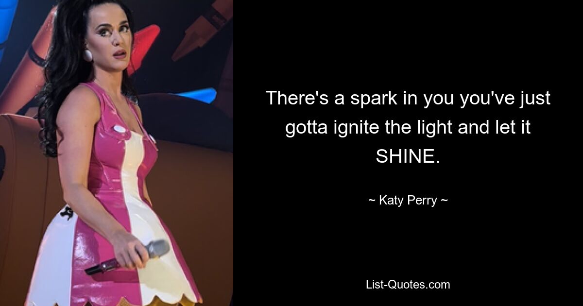 There's a spark in you you've just gotta ignite the light and let it SHINE. — © Katy Perry