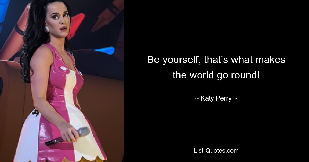 Be yourself, that’s what makes the world go round! — © Katy Perry