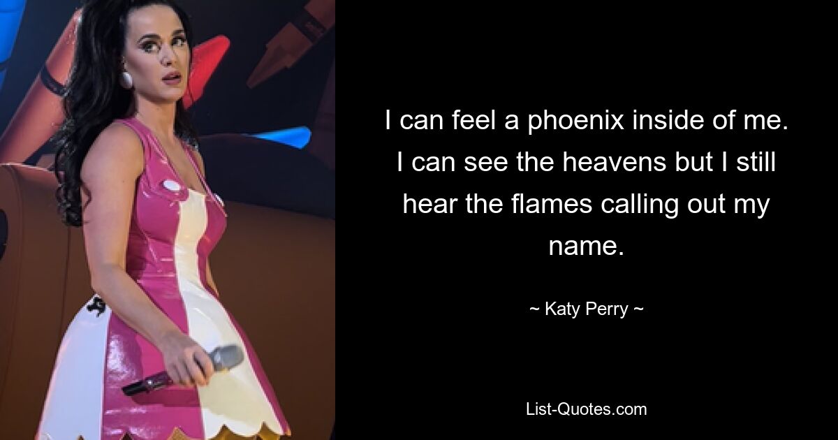 I can feel a phoenix inside of me. I can see the heavens but I still hear the flames calling out my name. — © Katy Perry