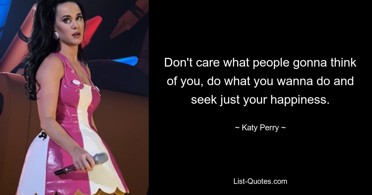 Don't care what people gonna think of you, do what you wanna do and seek just your happiness. — © Katy Perry