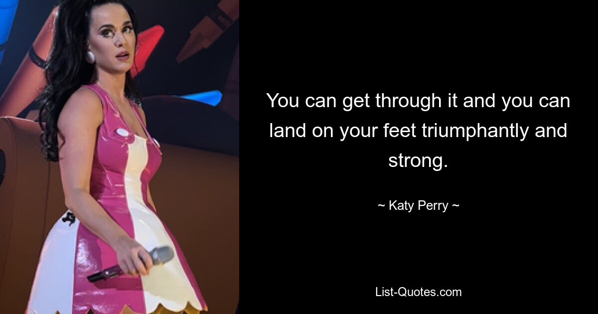 You can get through it and you can land on your feet triumphantly and strong. — © Katy Perry