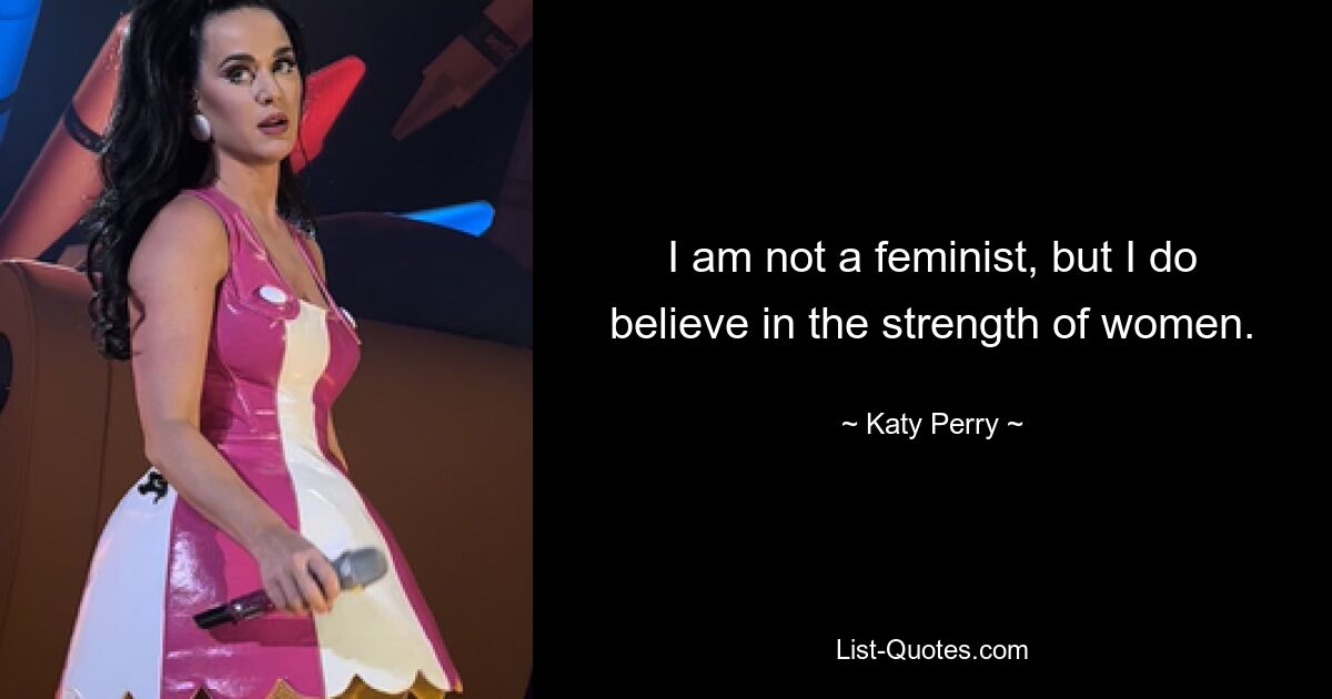 I am not a feminist, but I do believe in the strength of women. — © Katy Perry