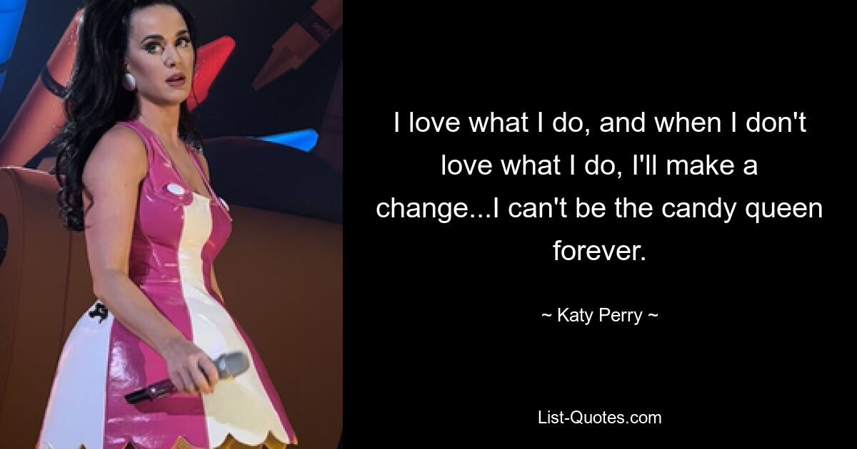 I love what I do, and when I don't love what I do, I'll make a change...I can't be the candy queen forever. — © Katy Perry