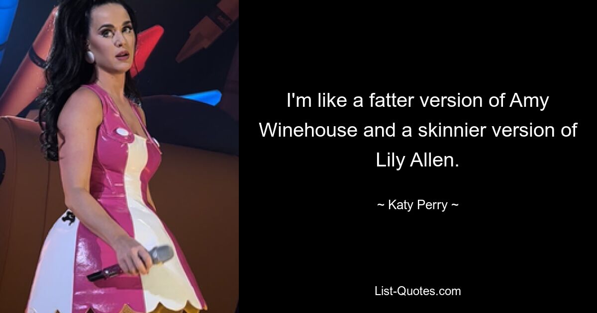 I'm like a fatter version of Amy Winehouse and a skinnier version of Lily Allen. — © Katy Perry