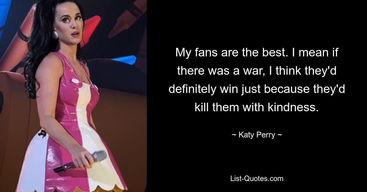 My fans are the best. I mean if there was a war, I think they'd definitely win just because they'd kill them with kindness. — © Katy Perry