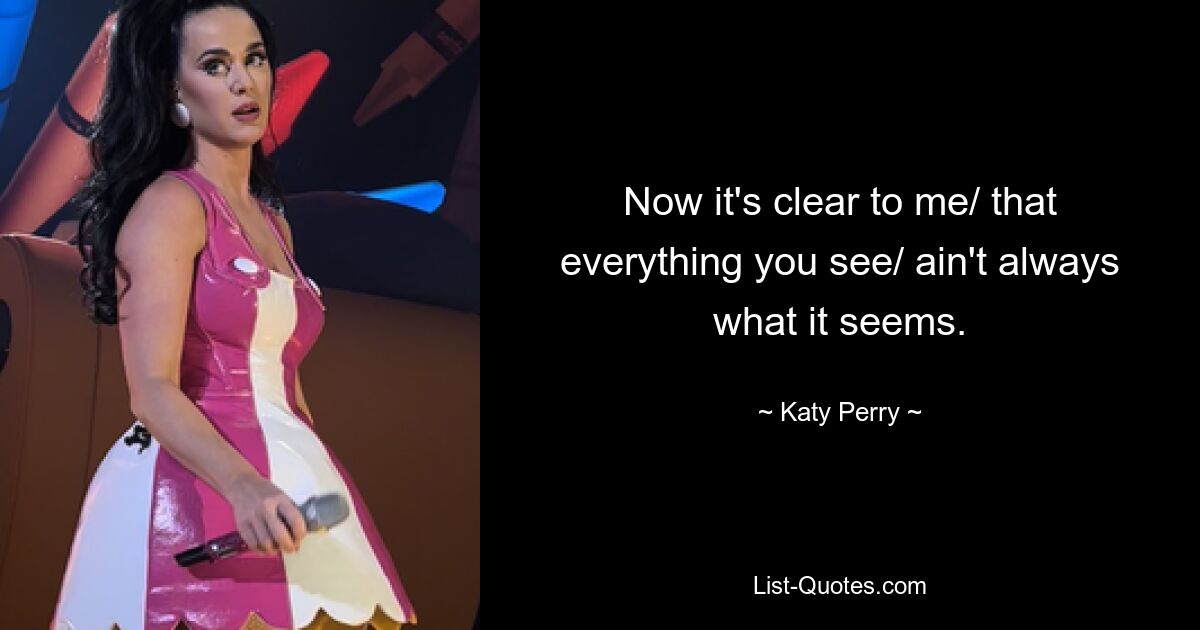 Now it's clear to me/ that everything you see/ ain't always what it seems. — © Katy Perry