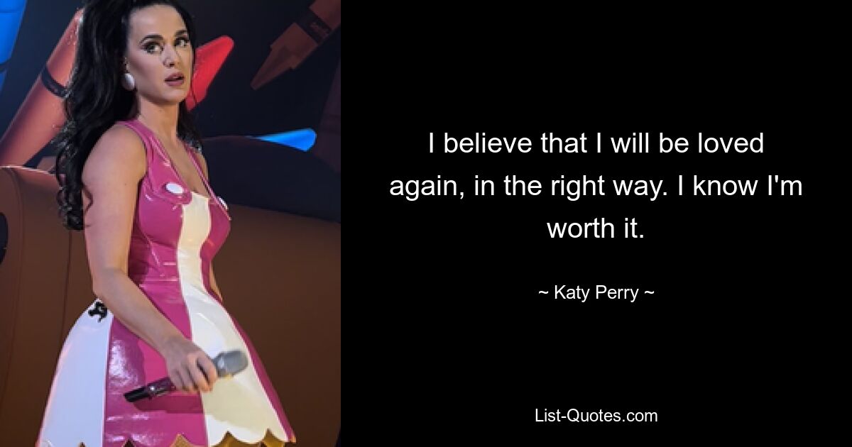 I believe that I will be loved again, in the right way. I know I'm worth it. — © Katy Perry