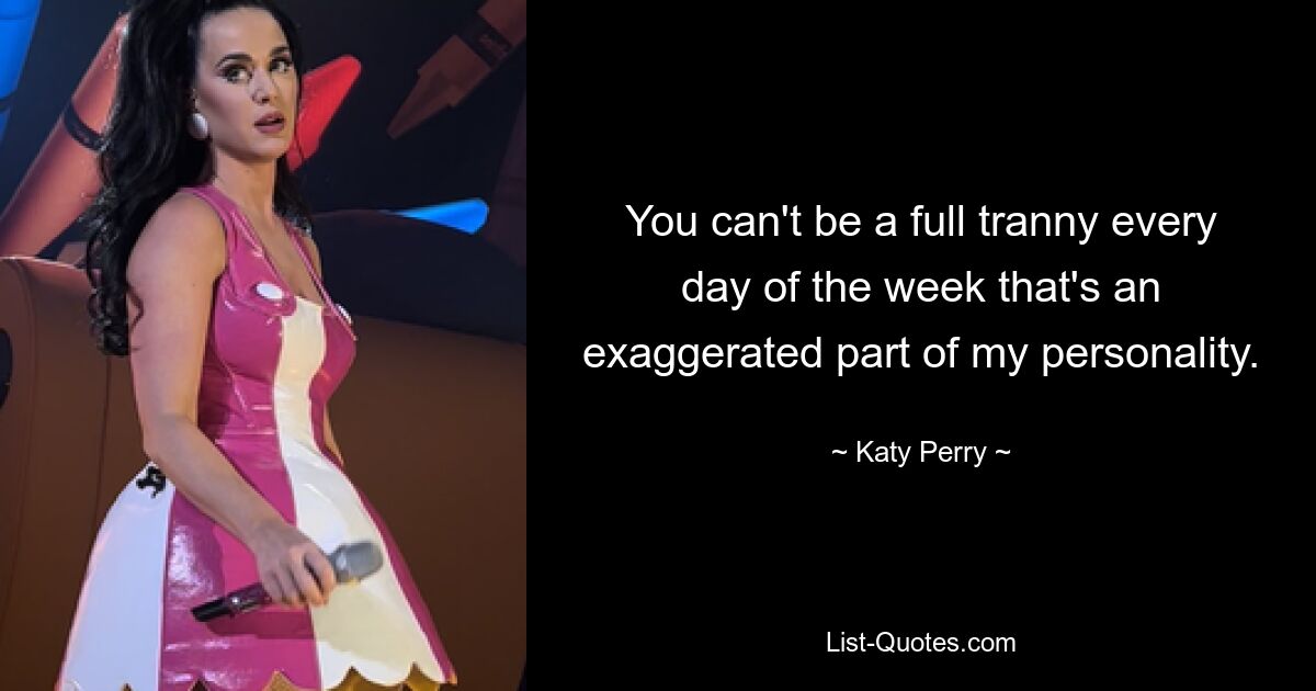 You can't be a full tranny every day of the week that's an exaggerated part of my personality. — © Katy Perry