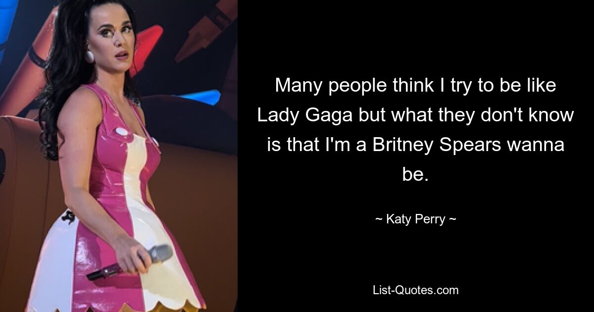 Many people think I try to be like Lady Gaga but what they don't know is that I'm a Britney Spears wanna be. — © Katy Perry