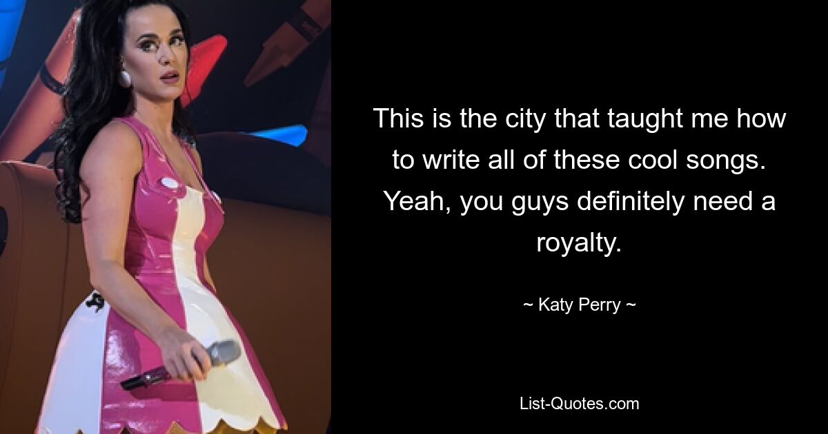 This is the city that taught me how to write all of these cool songs. Yeah, you guys definitely need a royalty. — © Katy Perry