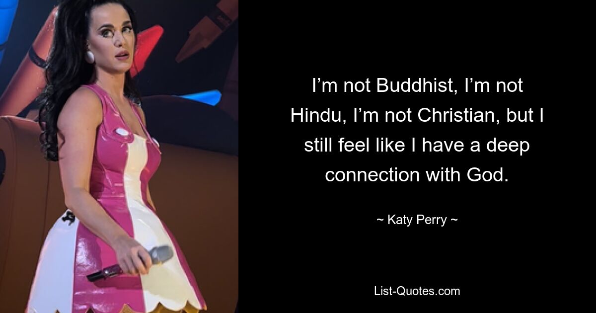 I’m not Buddhist, I’m not Hindu, I’m not Christian, but I still feel like I have a deep connection with God. — © Katy Perry