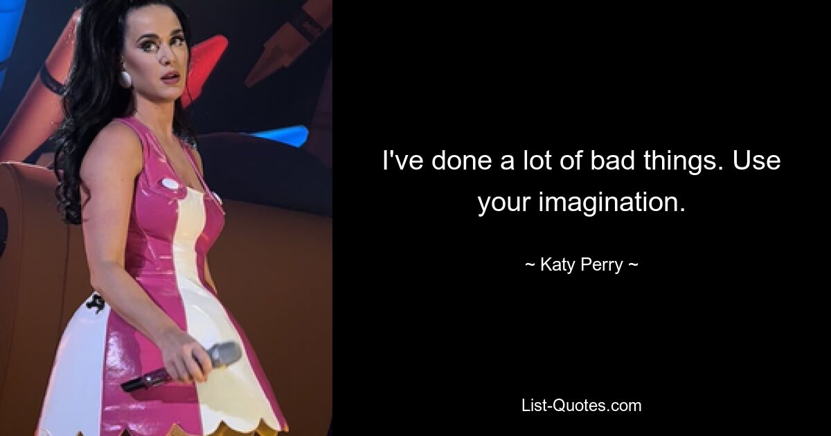 I've done a lot of bad things. Use your imagination. — © Katy Perry