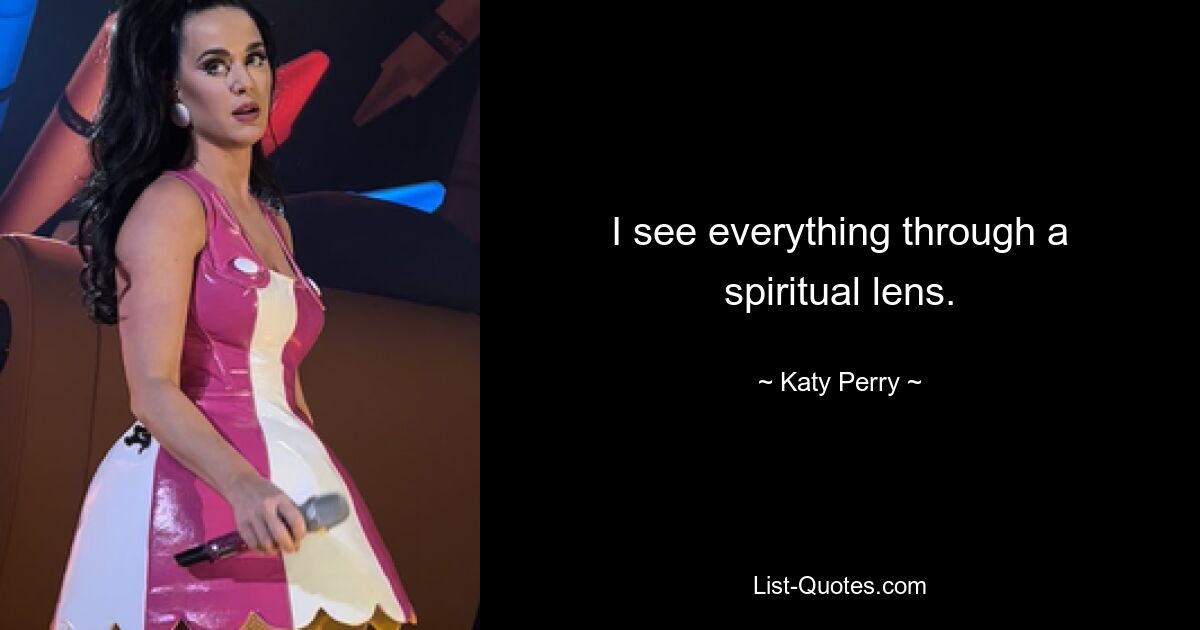 I see everything through a spiritual lens. — © Katy Perry