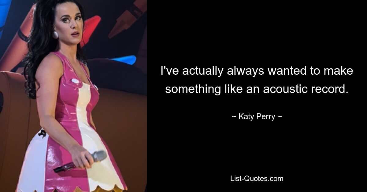 I've actually always wanted to make something like an acoustic record. — © Katy Perry