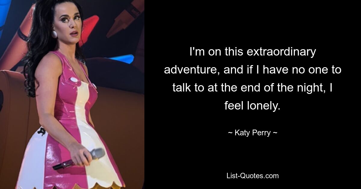 I'm on this extraordinary adventure, and if I have no one to talk to at the end of the night, I feel lonely. — © Katy Perry