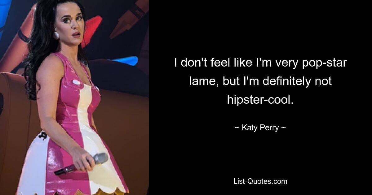 I don't feel like I'm very pop-star lame, but I'm definitely not hipster-cool. — © Katy Perry