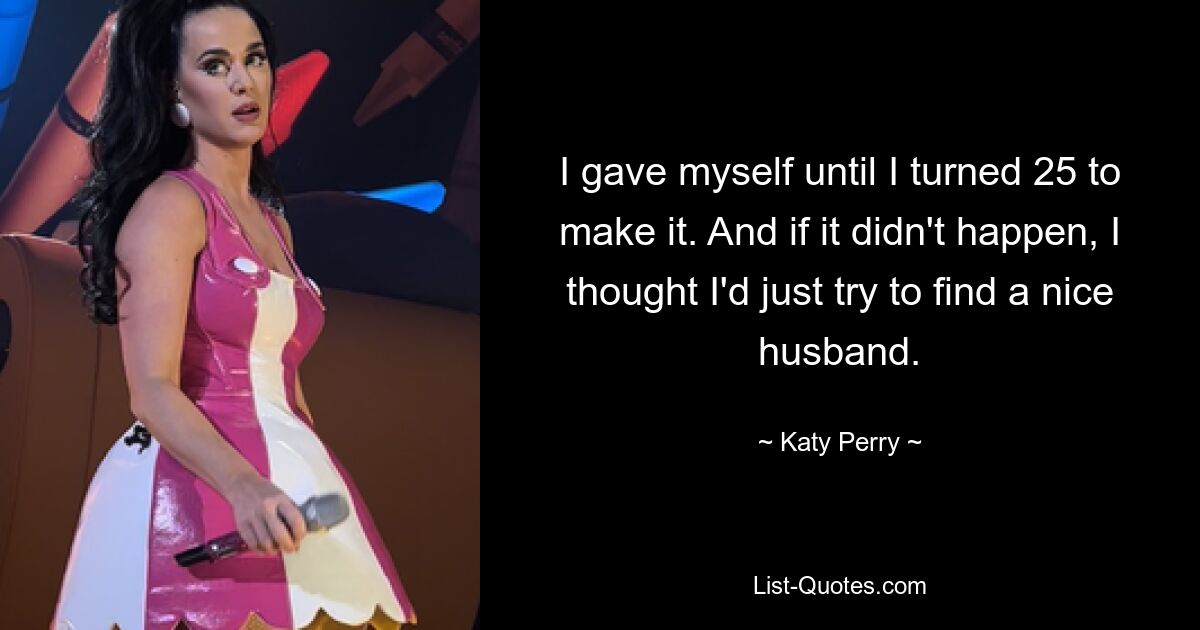 I gave myself until I turned 25 to make it. And if it didn't happen, I thought I'd just try to find a nice husband. — © Katy Perry