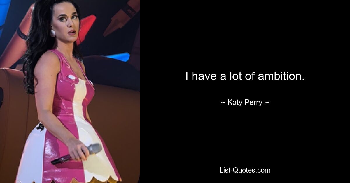 I have a lot of ambition. — © Katy Perry