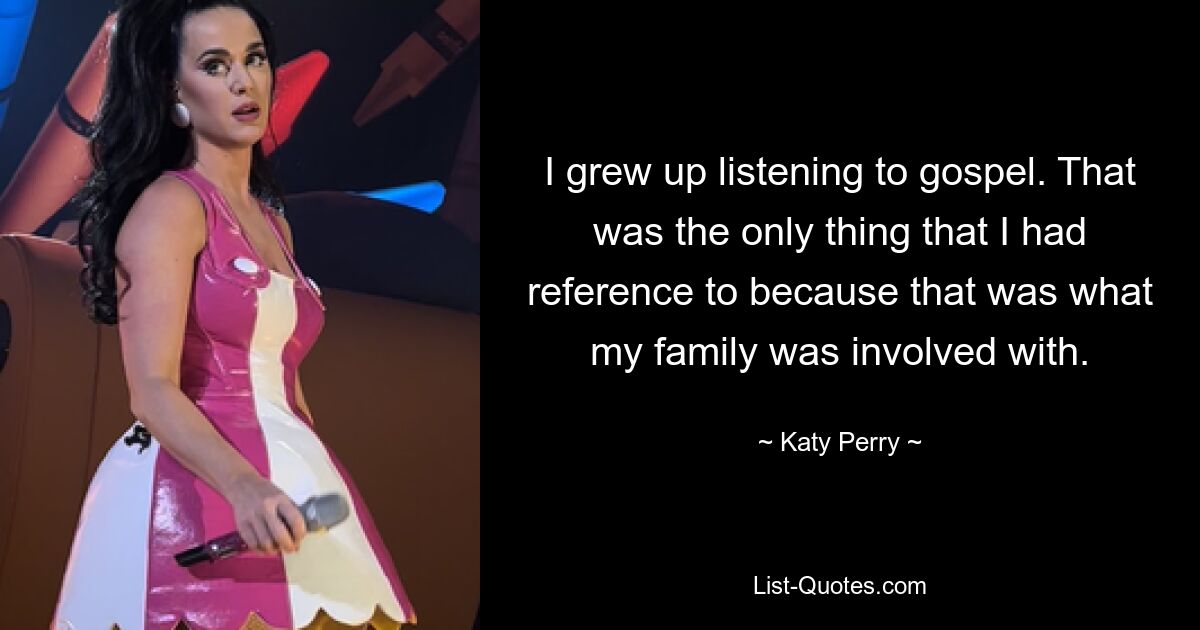 I grew up listening to gospel. That was the only thing that I had reference to because that was what my family was involved with. — © Katy Perry