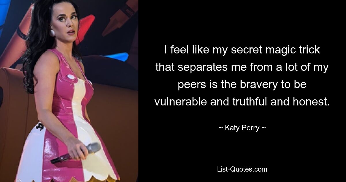 I feel like my secret magic trick that separates me from a lot of my peers is the bravery to be vulnerable and truthful and honest. — © Katy Perry