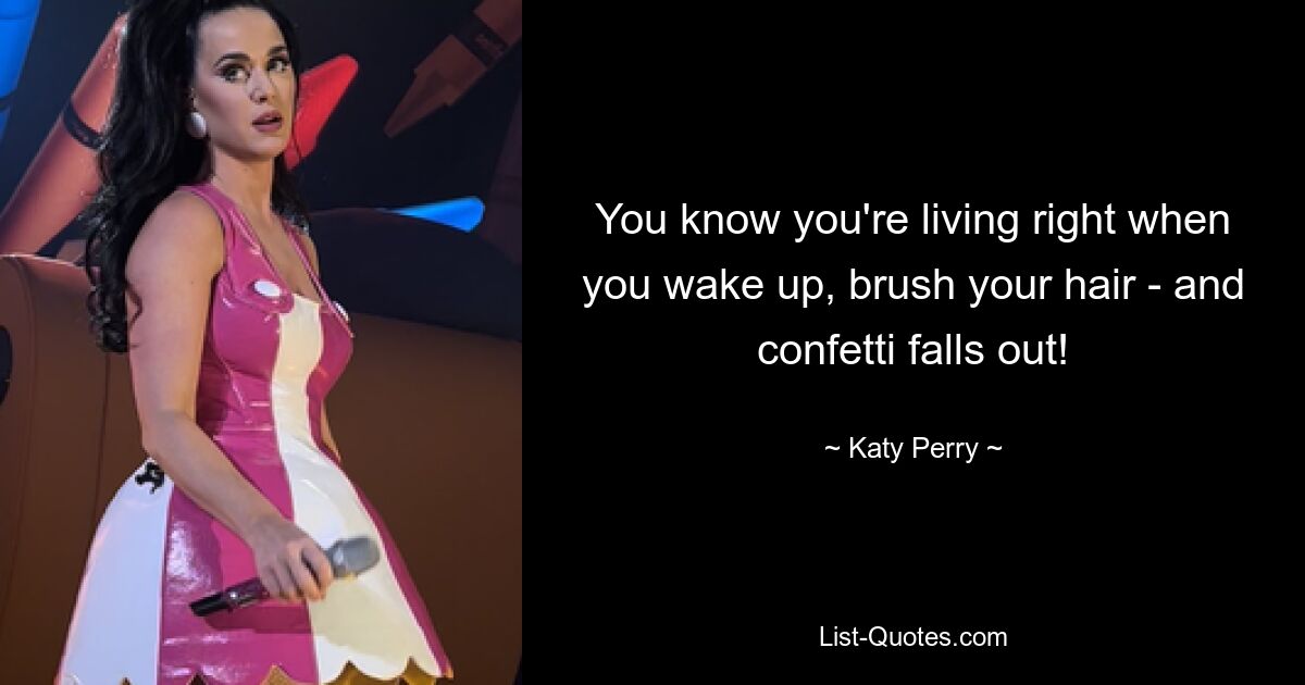 You know you're living right when you wake up, brush your hair - and confetti falls out! — © Katy Perry