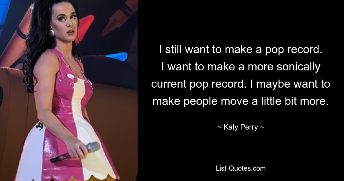 I still want to make a pop record. I want to make a more sonically current pop record. I maybe want to make people move a little bit more. — © Katy Perry