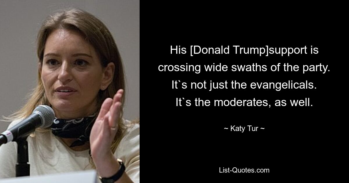 His [Donald Trump]support is crossing wide swaths of the party. It`s not just the evangelicals. It`s the moderates, as well. — © Katy Tur