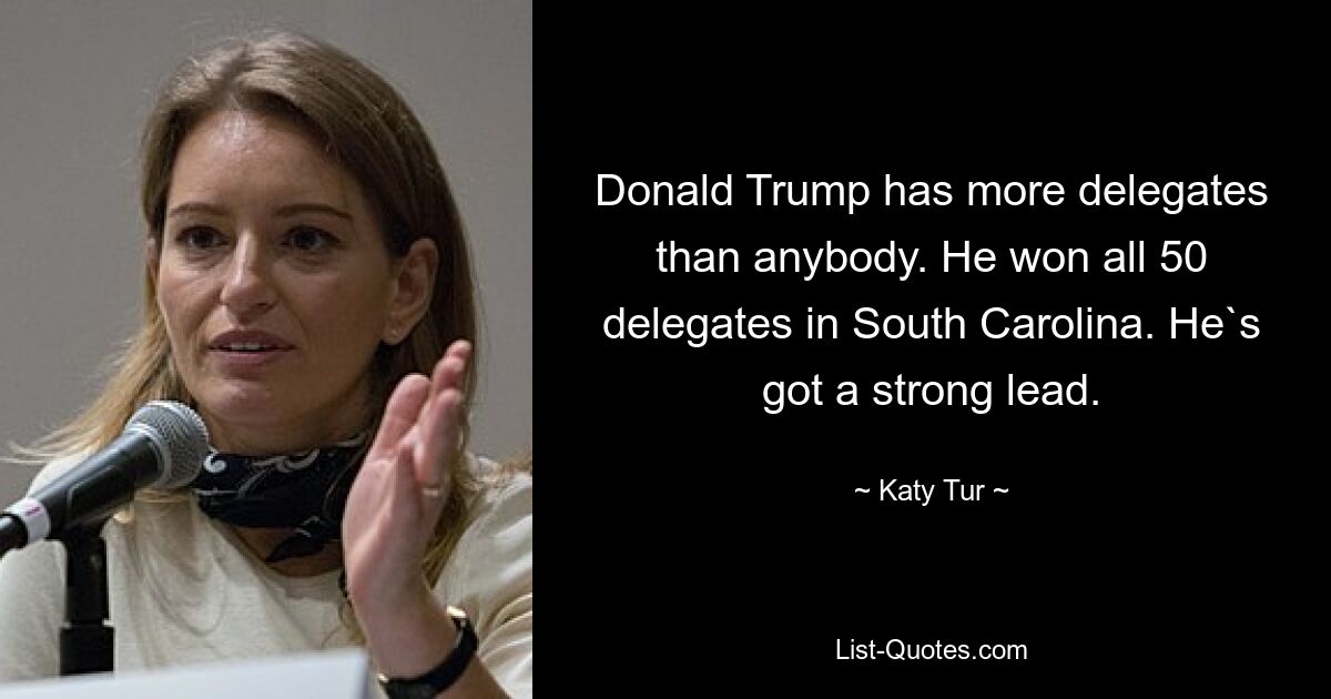 Donald Trump has more delegates than anybody. He won all 50 delegates in South Carolina. He`s got a strong lead. — © Katy Tur