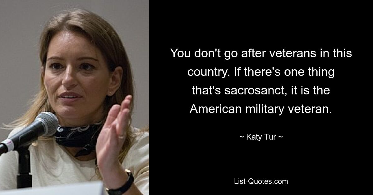 You don't go after veterans in this country. If there's one thing that's sacrosanct, it is the American military veteran. — © Katy Tur