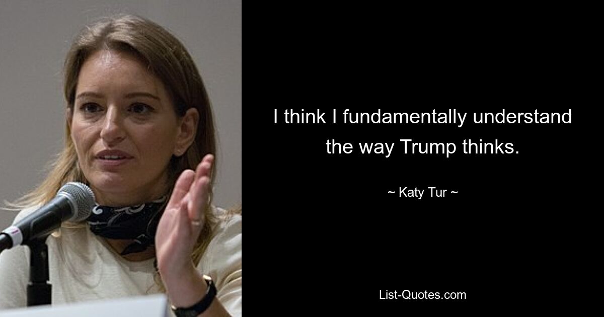 I think I fundamentally understand the way Trump thinks. — © Katy Tur