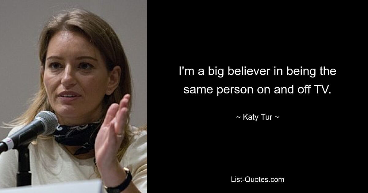 I'm a big believer in being the same person on and off TV. — © Katy Tur