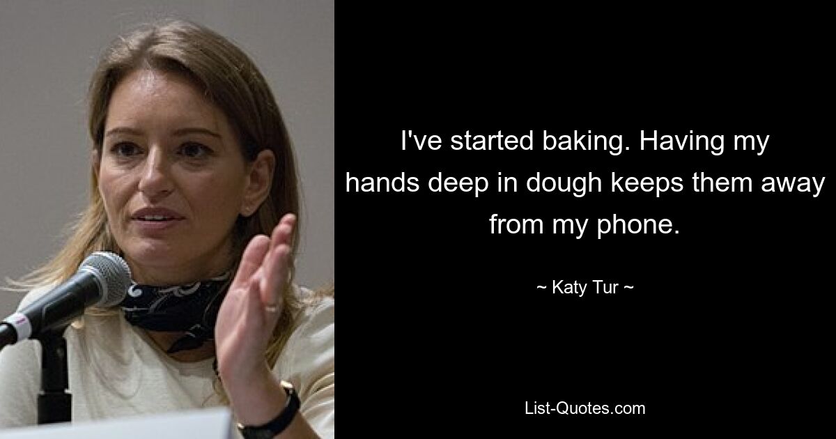 I've started baking. Having my hands deep in dough keeps them away from my phone. — © Katy Tur