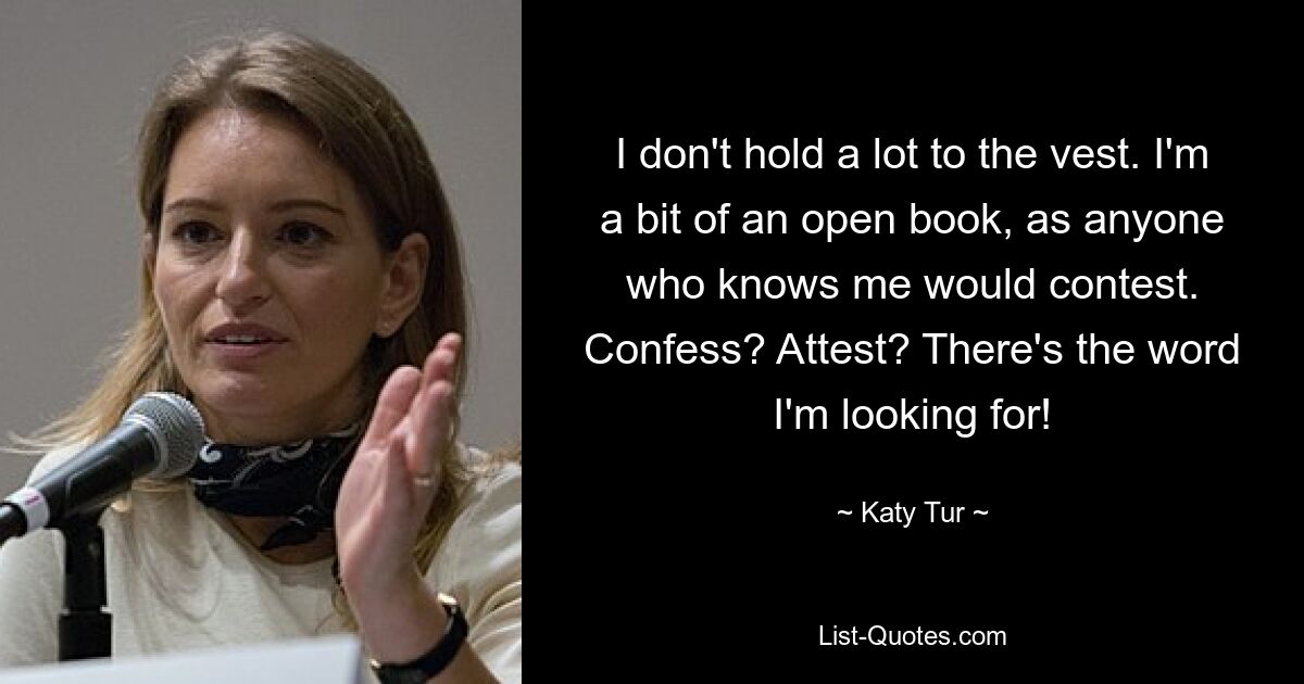 I don't hold a lot to the vest. I'm a bit of an open book, as anyone who knows me would contest. Confess? Attest? There's the word I'm looking for! — © Katy Tur