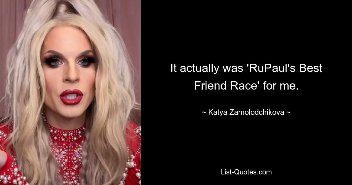 It actually was 'RuPaul's Best Friend Race' for me. — © Katya Zamolodchikova