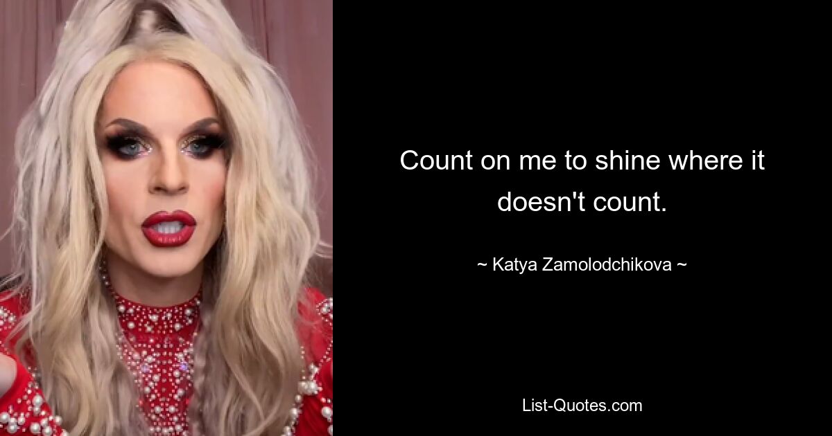 Count on me to shine where it doesn't count. — © Katya Zamolodchikova