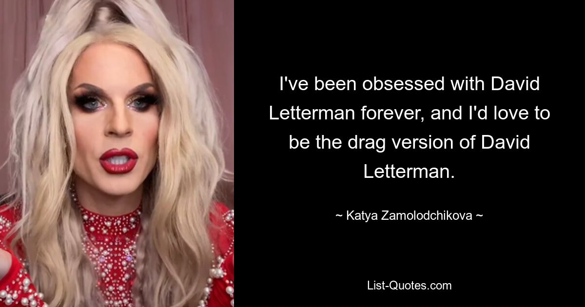 I've been obsessed with David Letterman forever, and I'd love to be the drag version of David Letterman. — © Katya Zamolodchikova