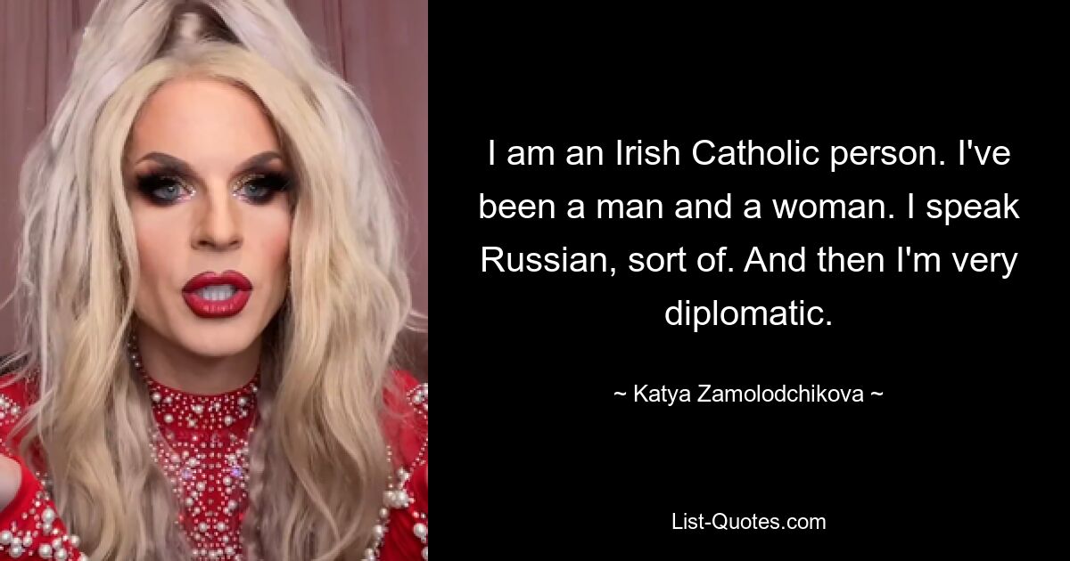 I am an Irish Catholic person. I've been a man and a woman. I speak Russian, sort of. And then I'm very diplomatic. — © Katya Zamolodchikova