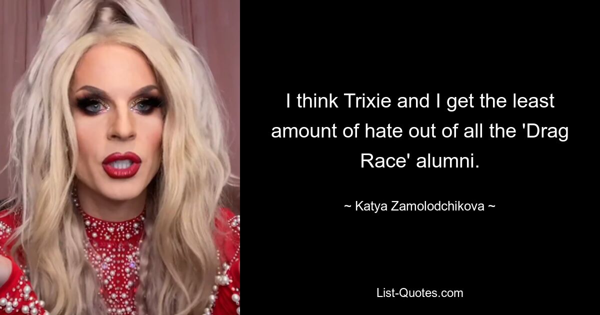 I think Trixie and I get the least amount of hate out of all the 'Drag Race' alumni. — © Katya Zamolodchikova