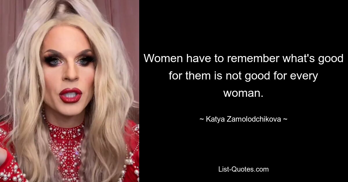 Women have to remember what's good for them is not good for every woman. — © Katya Zamolodchikova