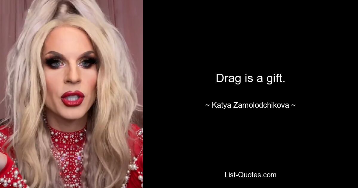 Drag is a gift. — © Katya Zamolodchikova