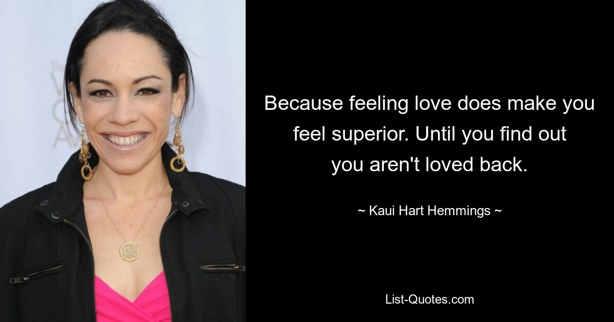 Because feeling love does make you feel superior. Until you find out you aren't loved back. — © Kaui Hart Hemmings