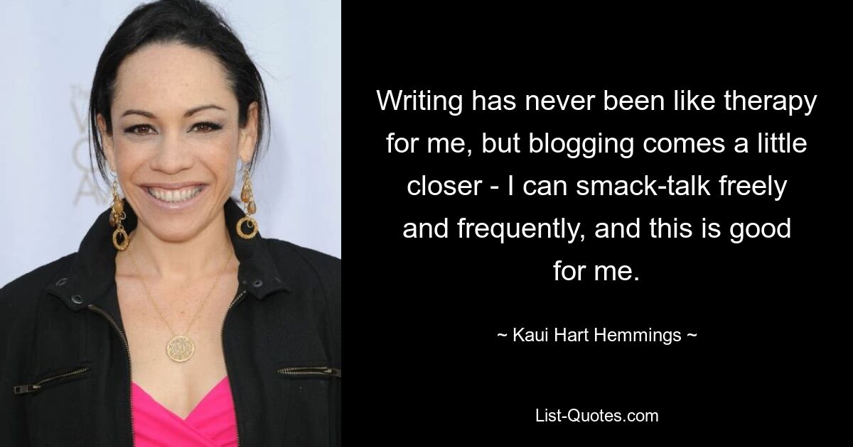 Writing has never been like therapy for me, but blogging comes a little closer - I can smack-talk freely and frequently, and this is good for me. — © Kaui Hart Hemmings