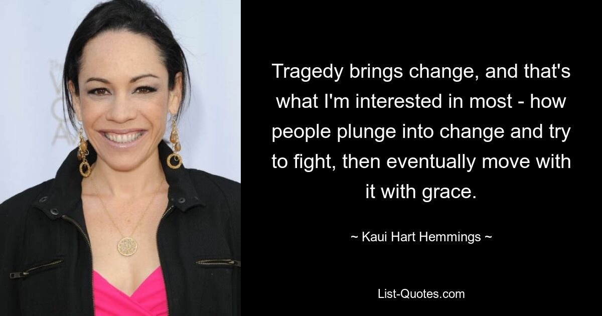 Tragedy brings change, and that's what I'm interested in most - how people plunge into change and try to fight, then eventually move with it with grace. — © Kaui Hart Hemmings