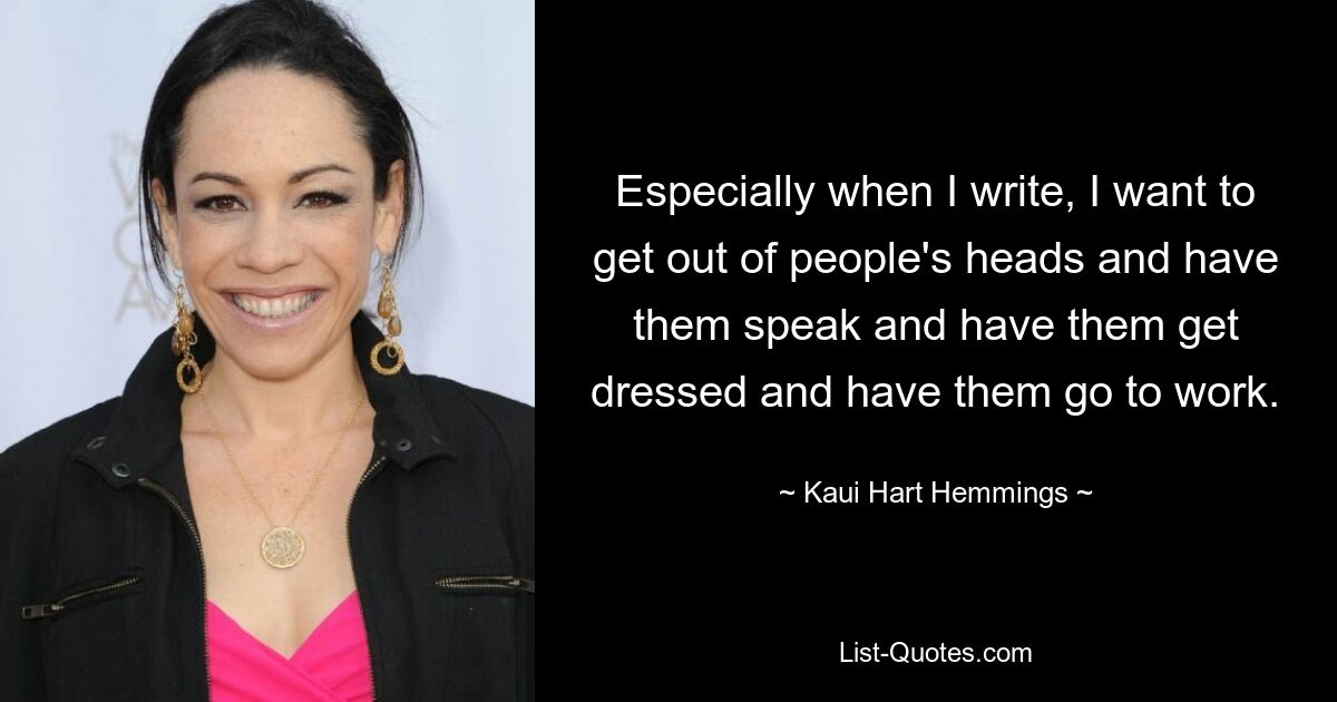 Especially when I write, I want to get out of people's heads and have them speak and have them get dressed and have them go to work. — © Kaui Hart Hemmings