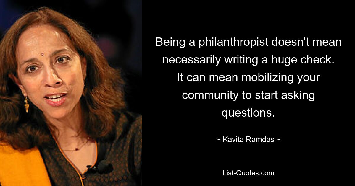 Being a philanthropist doesn't mean necessarily writing a huge check. It can mean mobilizing your community to start asking questions. — © Kavita Ramdas