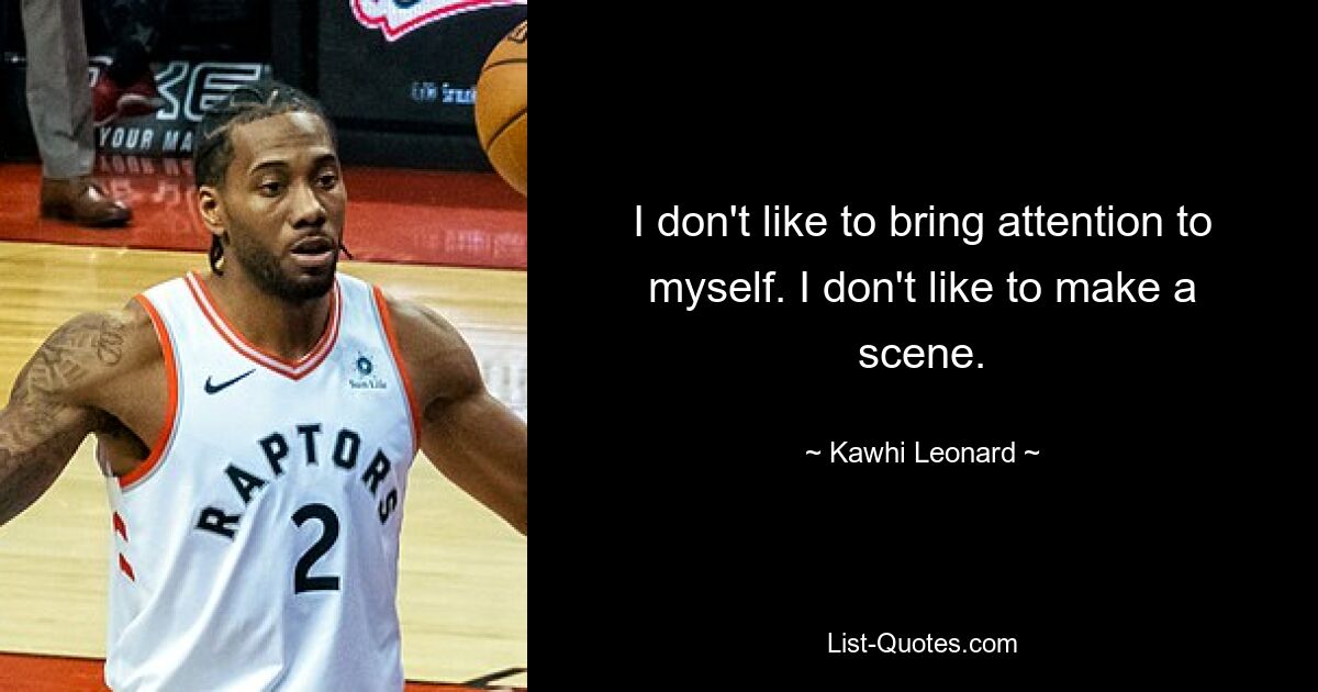 I don't like to bring attention to myself. I don't like to make a scene. — © Kawhi Leonard